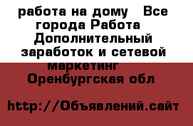 работа на дому - Все города Работа » Дополнительный заработок и сетевой маркетинг   . Оренбургская обл.